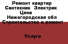 Ремонт квартир. Сантехник. Электрик › Цена ­ 100 - Нижегородская обл. Строительство и ремонт » Услуги   . Нижегородская обл.